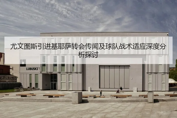 尤文图斯引进基耶萨转会传闻及球队战术适应深度分析探讨