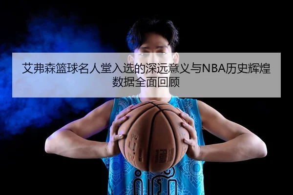 艾弗森篮球名人堂入选的深远意义与NBA历史辉煌数据全面回顾